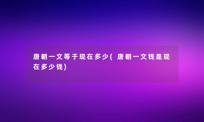 唐朝一文等于现在多少(唐朝一文钱是现在多少钱)