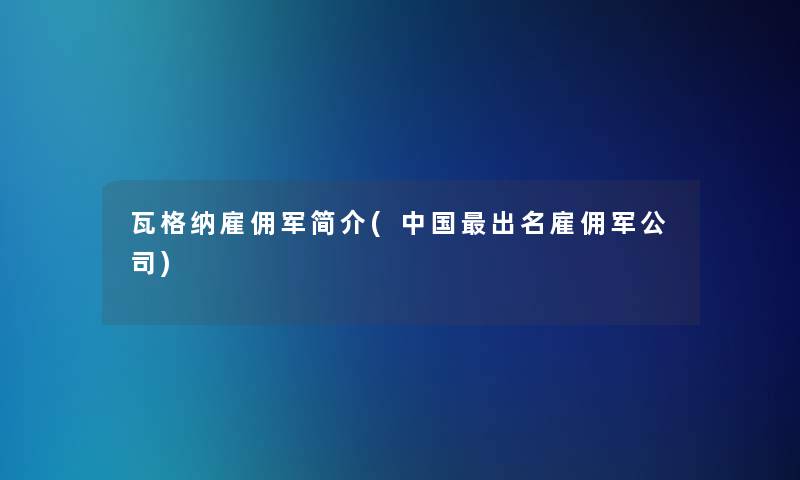 瓦格纳雇佣军简介(中国出名雇佣军公司)