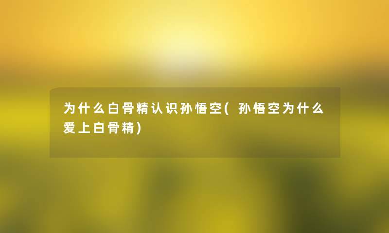 为什么白骨精认识孙悟空(孙悟空为什么爱上白骨精)