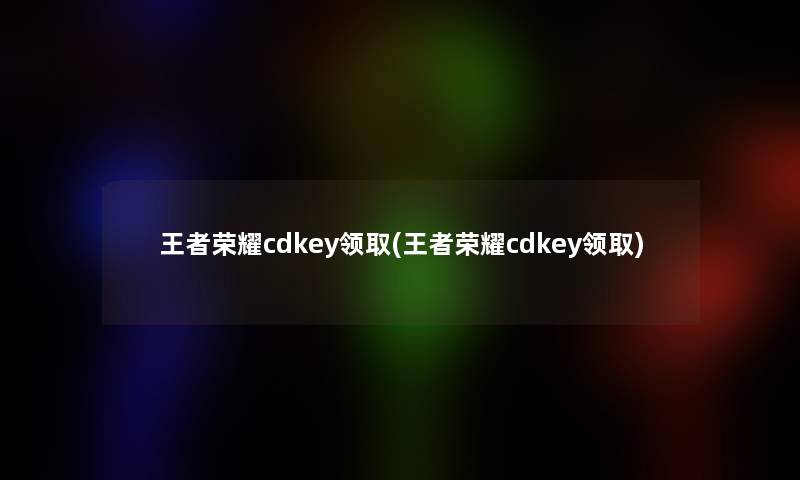 王者荣耀cdkey领取(王者荣耀cdkey领取)