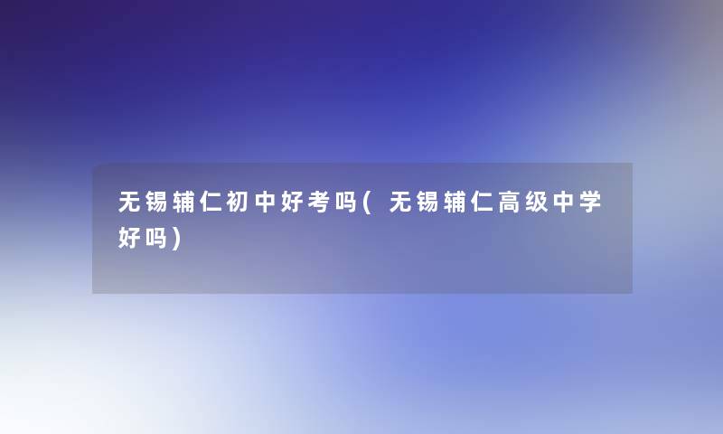 无锡辅仁初中好考吗(无锡辅仁高级中学好吗)