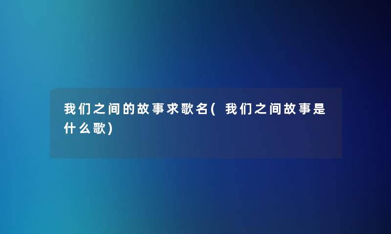 之间的故事求歌名(之间故事是什么歌)