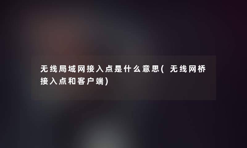 无线局域网接入点是什么意思(无线网桥接入点和客户端)