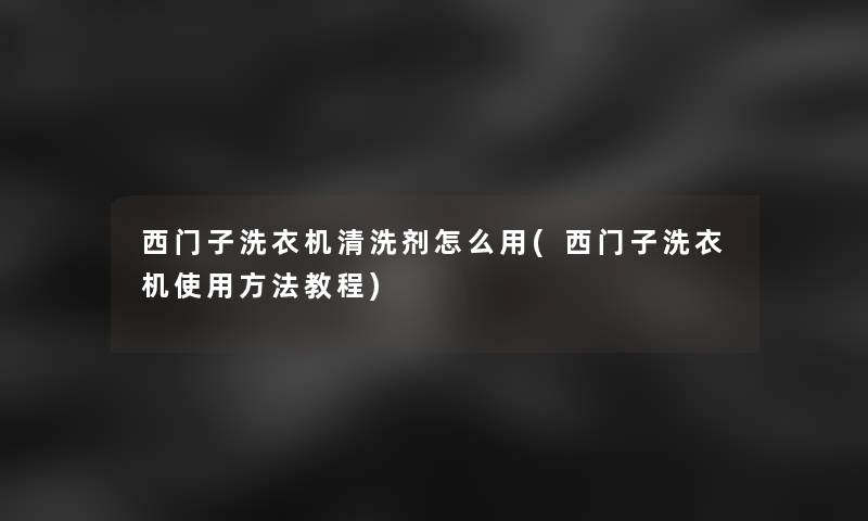 西门子洗衣机清洗剂怎么用(西门子洗衣机使用方法教程)