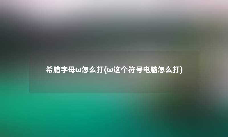 希腊字母ω怎么打(ω这个符号电脑怎么打)