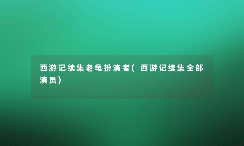 西游记续集老龟扮演者(西游记续集整理的演员)