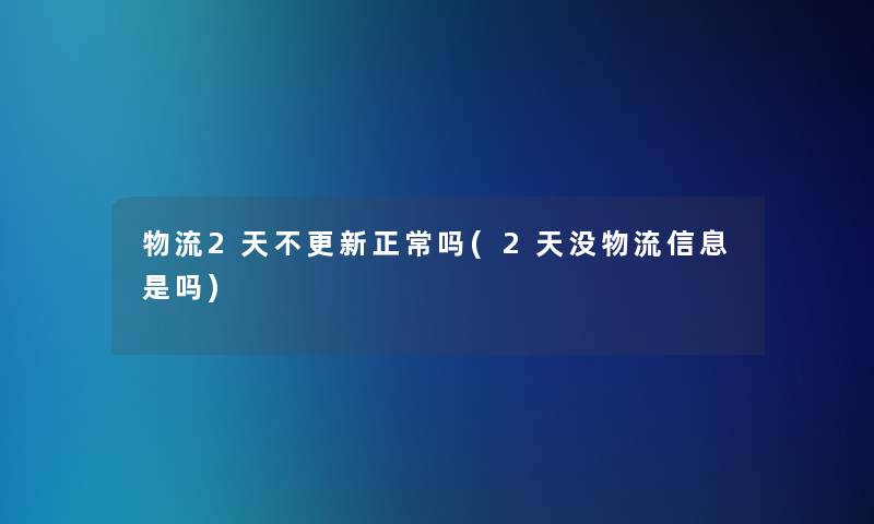 物流2天不更新正常吗(2天没物流信息是吗)