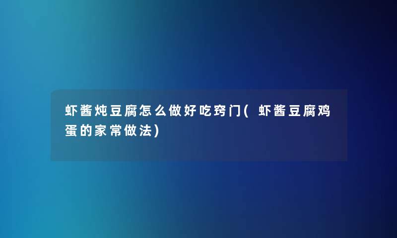 虾酱炖豆腐怎么做好吃窍门(虾酱豆腐鸡蛋的家常做法)