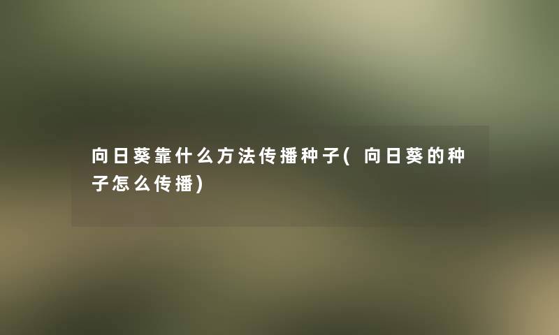 向日葵靠什么方法传播种子(向日葵的种子怎么传播)