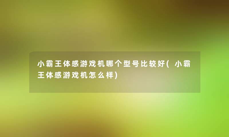 小霸王体感游戏机哪个型号比较好(小霸王体感游戏机怎么样)