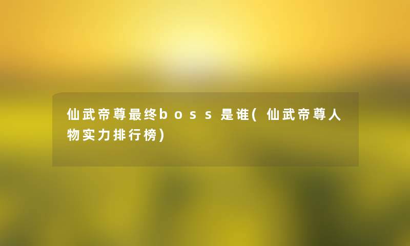 仙武帝尊终boss是谁(仙武帝尊人物实力整理榜)