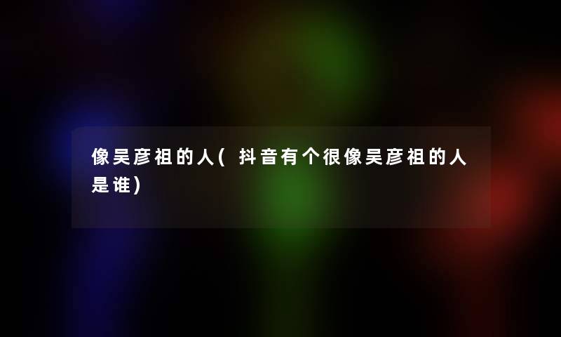 像吴彦祖的人(抖音有个很像吴彦祖的人是谁)