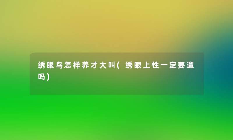 绣眼鸟怎样养才大叫(绣眼上性一定要遛吗)