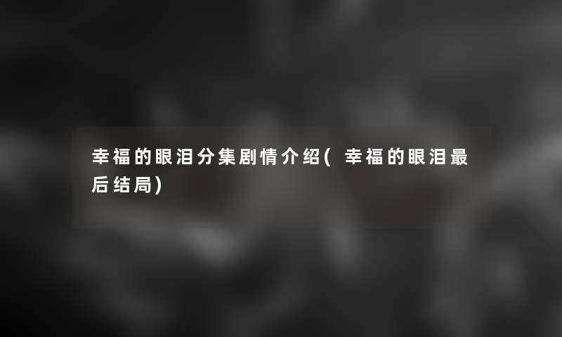 幸福的眼泪分集剧情介绍(幸福的眼泪这里要说结局)