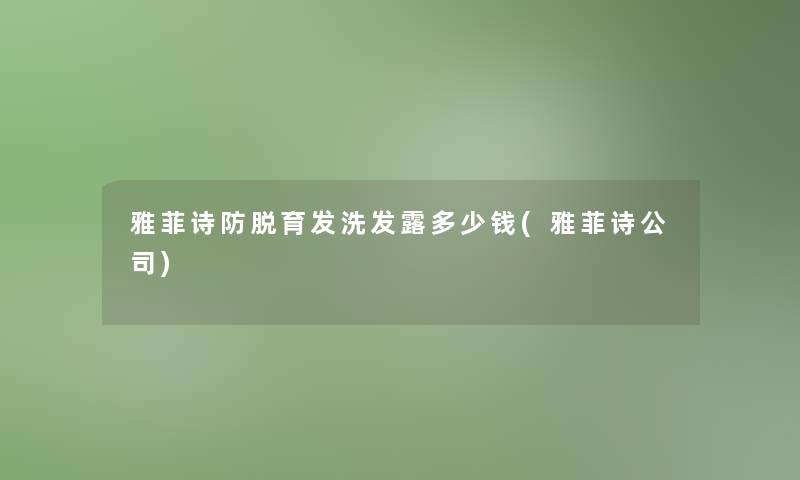 雅菲诗防脱育发洗发露多少钱(雅菲诗公司)