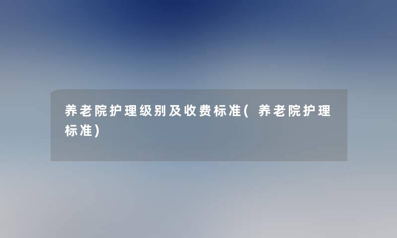 养老院护理级别及收费标准(养老院护理标准)