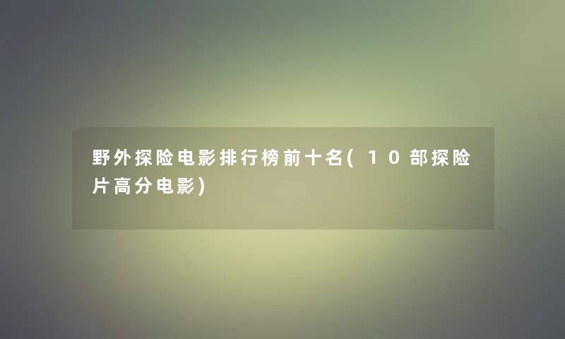 野外探险电影整理榜前十名(10部探险片高分电影)