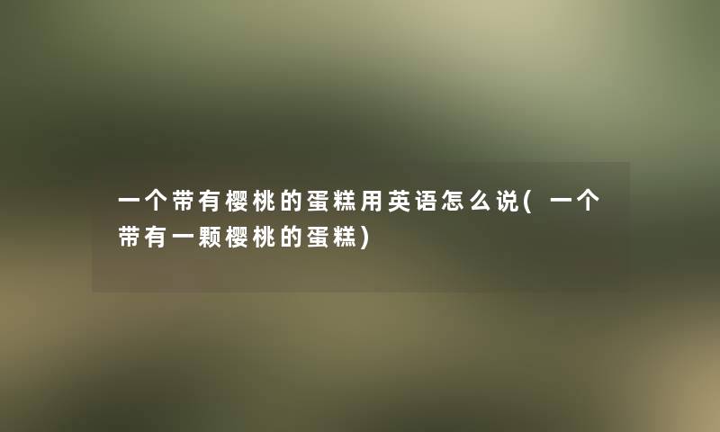 一个带有樱桃的蛋糕用英语怎么说(一个带有一颗樱桃的蛋糕)