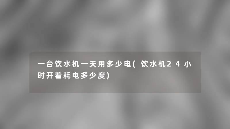 一台饮水机一天用多少电(饮水机24小时开着耗电多少度)