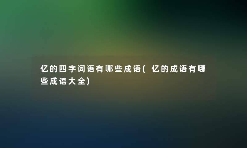 亿的四字词语有哪些成语(亿的成语有哪些成语大全)