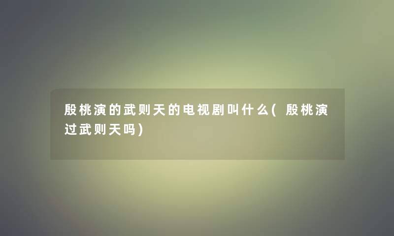 殷桃演的武则天的电视剧叫什么(殷桃演过武则天吗)