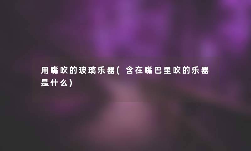 用嘴吹的玻璃乐器(含在嘴巴里吹的乐器是什么)