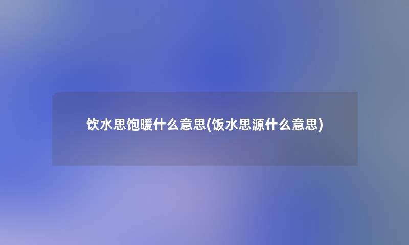 饮水思饱暖什么意思(饭水思源什么意思)