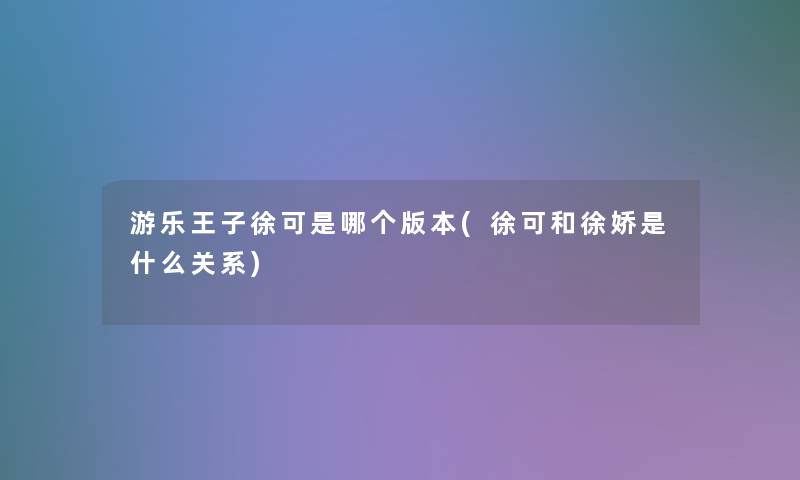 游乐王子徐可是哪个版本(徐可和徐娇是什么关系)