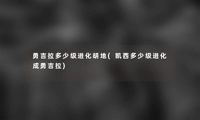 勇吉拉多少级进化胡地(凯西多少级进化成勇吉拉)