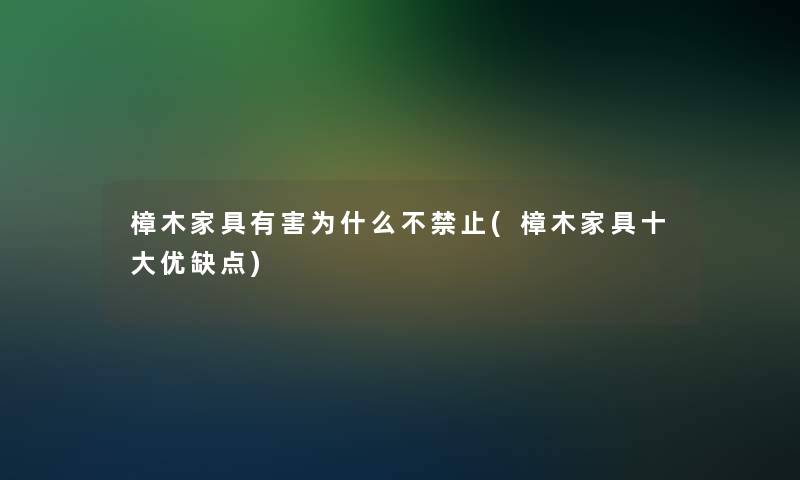 樟木家具有害为什么不禁止(樟木家具一些优缺点)