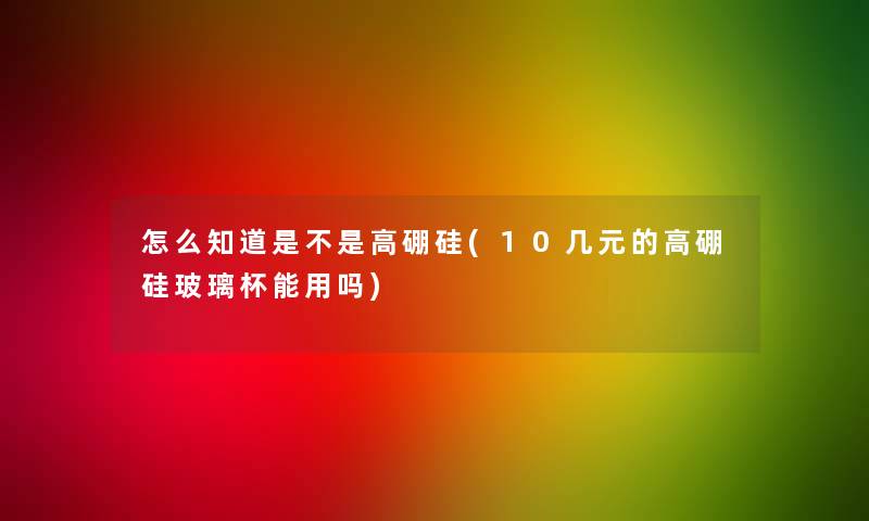 怎么知道是不是高硼硅(10几元的高硼硅玻璃杯能用吗)