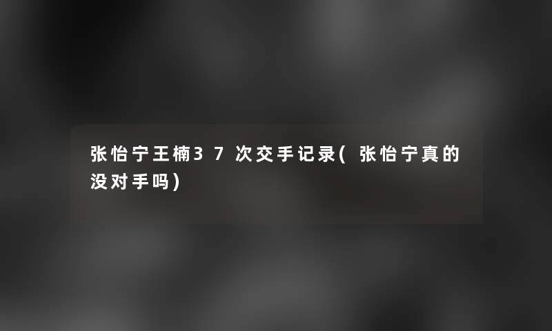 张怡宁王楠37次交手记录(张怡宁真的没对手吗)