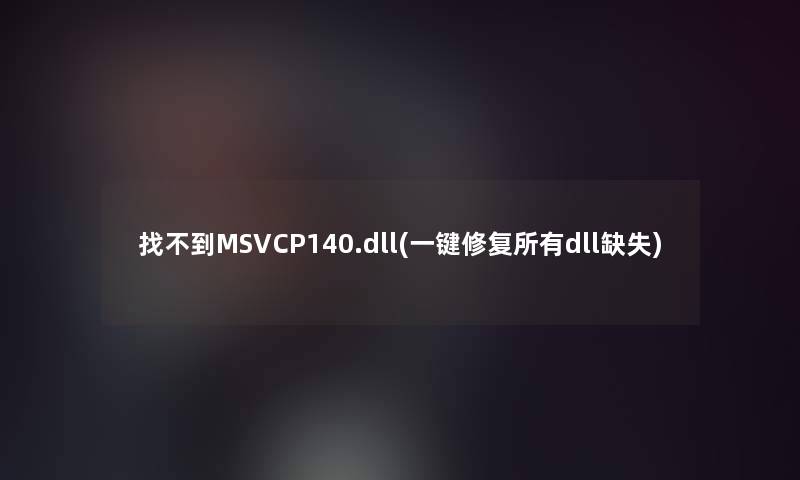 找不到MSVCP140.dll(一键修复所有dll缺失)