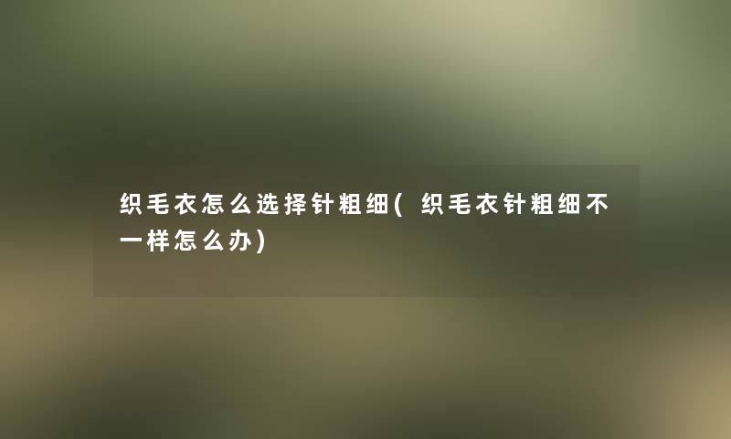 织毛衣怎么选择针粗细(织毛衣针粗细不一样怎么办)