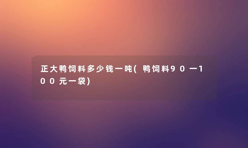 正大鸭饲料多少钱一吨(鸭饲料90一100元一袋)