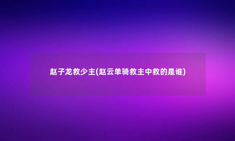 赵子龙救少主(赵云单骑救主中救的是谁)