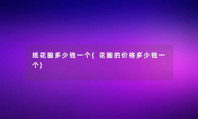 纸花圈多少钱一个(花圈的价格多少钱一个)