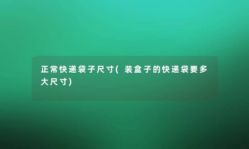 正常快递袋子尺寸(装盒子的快递袋要多大尺寸)