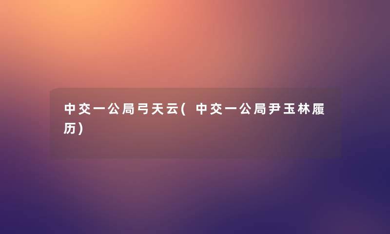 中交一公局弓天云(中交一公局尹玉林履历)