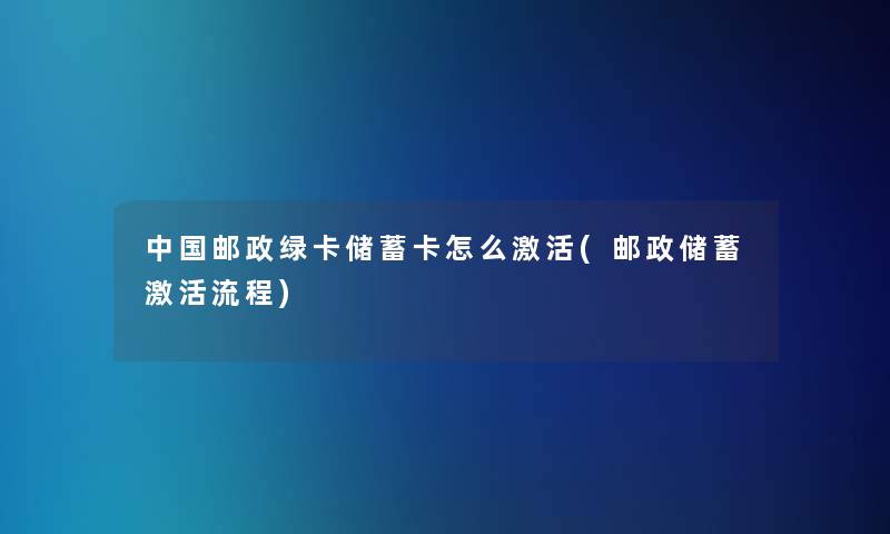 中国邮政绿卡储蓄卡怎么激活(邮政储蓄激活流程)