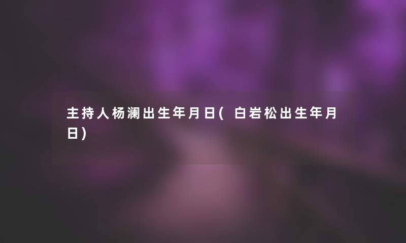 主持人杨澜出生年月日(白岩松出生年月日)