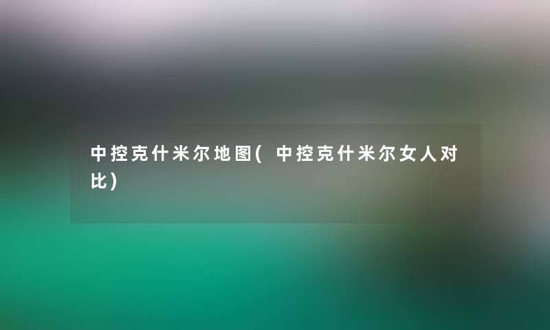 中控克什米尔地图(中控克什米尔女人对比)