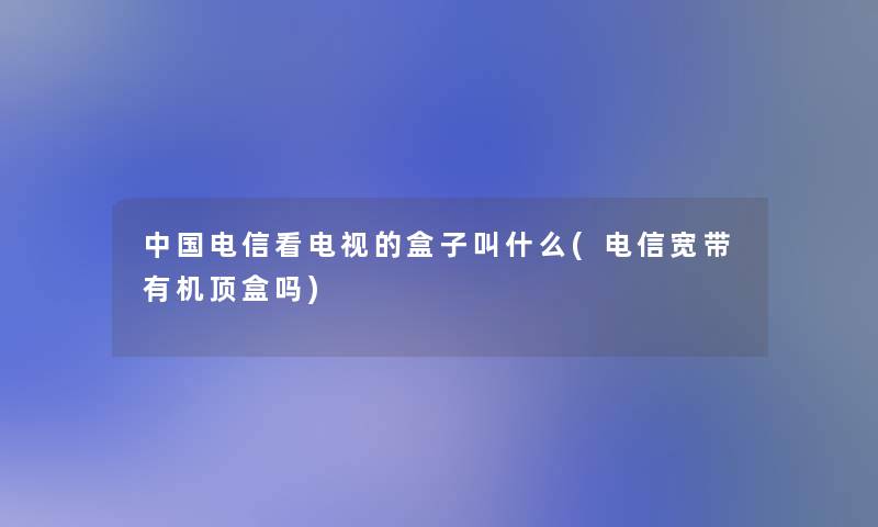 中国电信看电视的盒子叫什么(电信宽带有机顶盒吗)