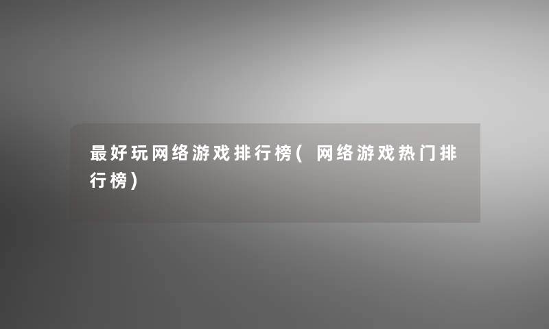 好玩网络游戏整理榜(网络游戏热门整理榜)