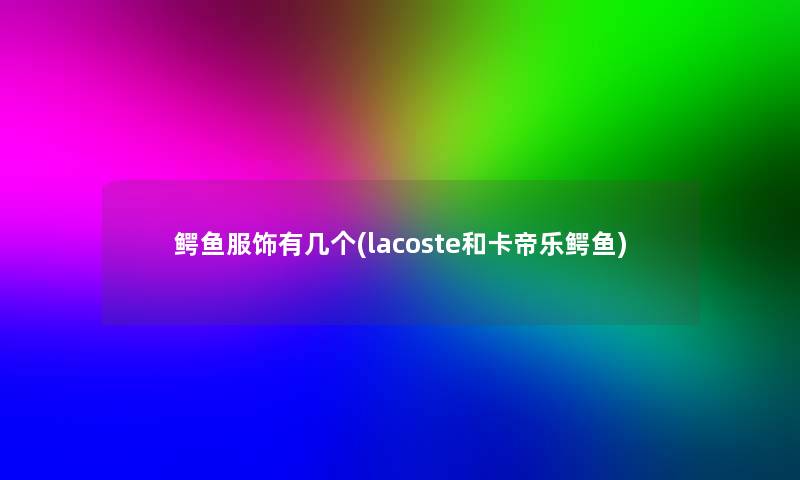 鳄鱼服饰有几个(lacoste和卡帝乐鳄鱼)