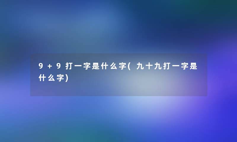 9+9打一字是什么字(九十九打一字是什么字)