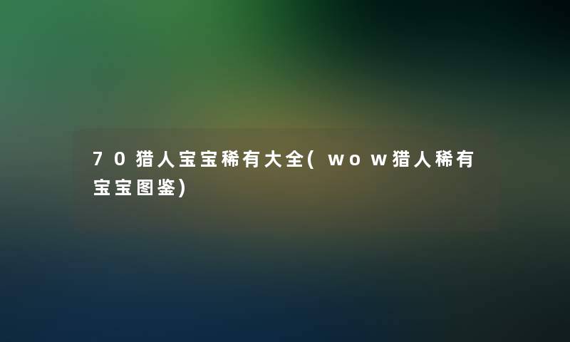 70猎人宝宝稀有大全(wow猎人稀有宝宝讲解)