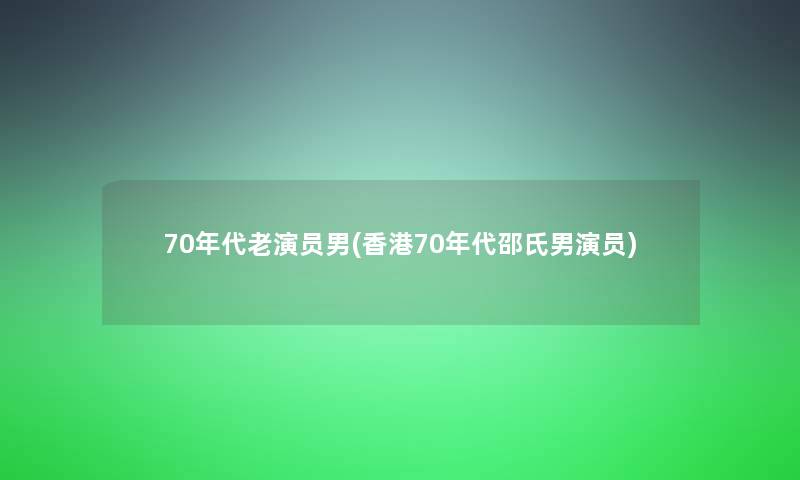 70年代老演员男(香港70年代邵氏男演员)