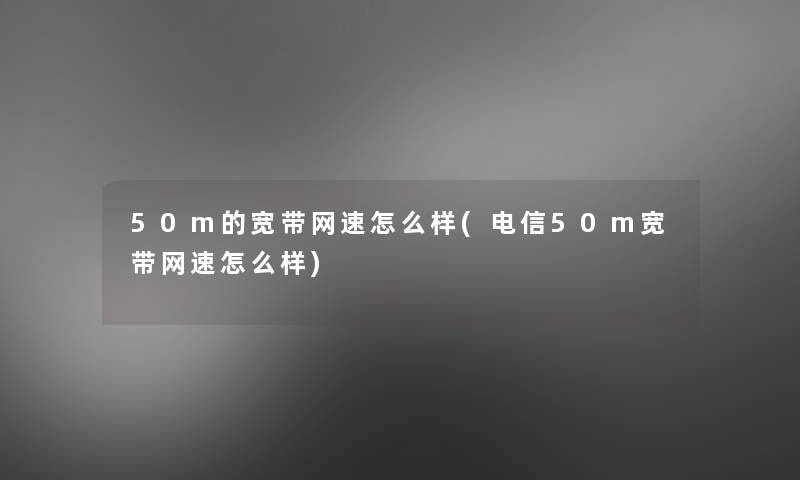 50m的宽带网速怎么样(电信50m宽带网速怎么样)