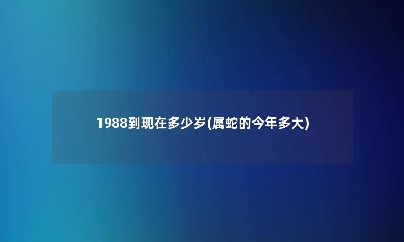 1988到多少岁(属蛇的今年多大)